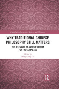 Title: Why Traditional Chinese Philosophy Still Matters: The Relevance of Ancient Wisdom for the Global Age, Author: Ming Dong Gu