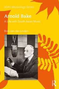 Title: Arnold Bake: A Life with South Asian Music, Author: Bob Van Der Linden