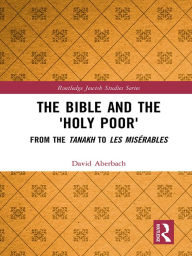 Title: The Bible and the 'Holy Poor': From the Tanakh to Les Misérables, Author: David Aberbach