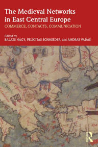 Title: The Medieval Networks in East Central Europe: Commerce, Contacts, Communication, Author: Balazs Nagy