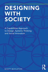 Title: Designing with Society: A Capabilities Approach to Design, Systems Thinking and Social Innovation, Author: Scott Boylston