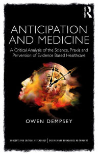 Title: Anticipation and Medicine: A Critical Analysis of the Science, Praxis and Perversion of Evidence Based Healthcare, Author: Owen Dempsey