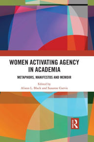 Title: Women Activating Agency in Academia: Metaphors, Manifestos and Memoir, Author: Alison L. Black