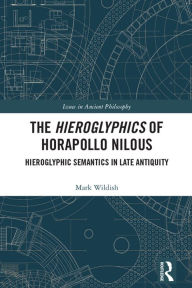 Title: The Hieroglyphics of Horapollo Nilous: Hieroglyphic Semantics in Late Antiquity, Author: Mark Wildish