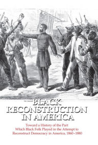 Black Reconstruction in America: Toward a History of the Part Which Black Folk Played in the Attempt to Reconstruct Democracy in America, 1860-1880