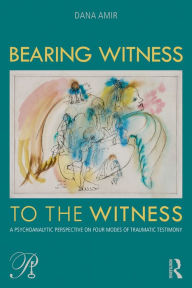 Title: Bearing Witness to the Witness: A Psychoanalytic Perspective on Four Modes of Traumatic Testimony, Author: Dana Amir