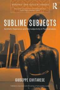 Title: Sublime Subjects: Aesthetic Experience and Intersubjectivity in Psychoanalysis, Author: Giuseppe Civitarese