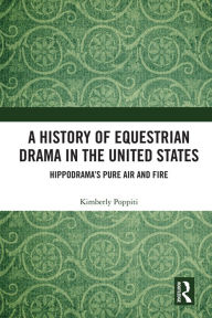 Title: A History of Equestrian Drama in the United States: Hippodrama's Pure Air and Fire, Author: Kimberly Poppiti