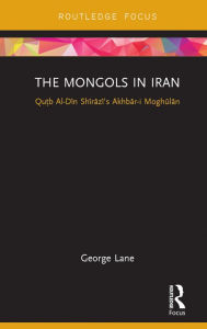 Title: The Mongols in Iran: Qutb Al-Din Shirazi's Akhbar-i Moghulan, Author: George Lane
