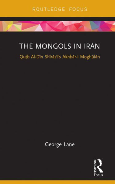 The Mongols in Iran: Qutb Al-Din Shirazi's Akhbar-i Moghulan