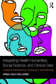 Title: Integrating Health Humanities, Social Science, and Clinical Care: A Guide to Self-Discovery, Compassion, and Well-being, Author: Anna-leila Williams