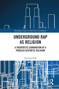 Title: Underground Rap as Religion: A Theopoetic Examination of a Process Aesthetic Religion, Author: Jon Ivan Gill