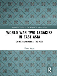 Title: World War Two Legacies in East Asia: China Remembers the War, Author: Chan Yang