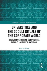 Title: Universities and the Occult Rituals of the Corporate World: Higher Education and Metaphorical Parallels with Myth and Magic, Author: Felicity Wood