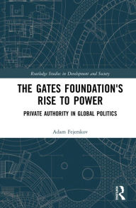 Title: The Gates Foundation's Rise to Power: Private Authority in Global Politics, Author: Adam Moe Fejerskov