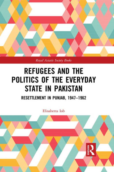 Refugees and the Politics of the Everyday State in Pakistan: Resettlement in Punjab, 1947-1962