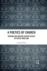 Title: A Poetics of Church: Reading and Writing Sacred Spaces of Poetic Dwelling, Author: Jennifer Reek