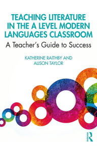 Title: Teaching Literature in the A Level Modern Languages Classroom: A Teacher's Guide to Success, Author: Katherine Raithby