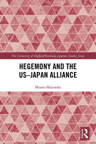 Title: Hegemony and the US?Japan Alliance, Author: Misato Matsuoka