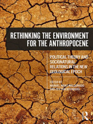 Title: Rethinking the Environment for the Anthropocene: Political Theory and Socionatural Relations in the New Geological Epoch, Author: Manuel Arias-Maldonado