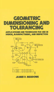 Title: Geometric Dimensioning and Tolerancing: Applications and Techniques for Use in Design: Manufacturing, and Inspection, Author: James D. Meadows
