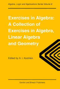 Title: Exercises in Algebra: A Collection of Exercises, in Algebra, Linear Algebra and Geometry, Author: AlexandraI. Kostrikin