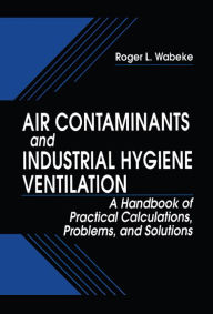 Title: Air Contaminants and Industrial Hygiene Ventilation: A Handbook of Practical Calculations, Problems, and Solutions, Author: RogerL. Wabeke