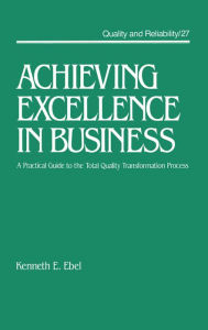 Title: Achieving Excellence in Business: A Practical Guide on the Total Quality Transformation Process, Author: Kenneth E. Ebel