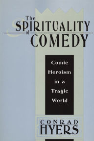 Title: The Spirituality of Comedy: Comic Heroism in a Tragic World, Author: Conrad  Hyers