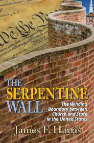 Title: The Serpentine Wall: The Winding Boundary Between Church and State in the United States, Author: James F. Harris