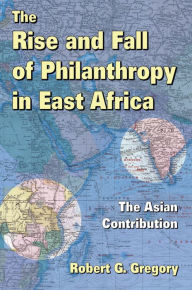 Title: The Rise and Fall of Philanthropy in East Africa: The Asian Contribution, Author: Robert G. Gregory