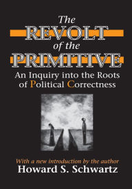 Title: The Revolt of the Primitive: An Inquiry into the Roots of Political Correctness, Author: Howard Schwartz