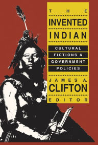 Title: The Invented Indian: Cultural Fictions and Government Policies, Author: James A. Clifton