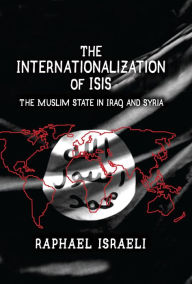 Title: The Internationalization of ISIS: The Muslim State in Iraq and Syria, Author: Raphael Israeli