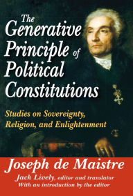 Title: The Generative Principle of Political Constitutions: Studies on Sovereignty, Religion and Enlightenment, Author: Joseph de Maistre