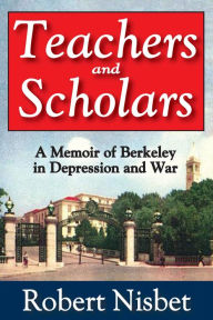 Title: Teachers and Scholars: A Memoir of Berkeley in Depression and War, Author: Robert Nisbet