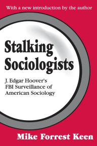 Title: Stalking Sociologists: J. Edgar Hoover's FBI Surveillance of American Sociology, Author: Mike Forrest Keen