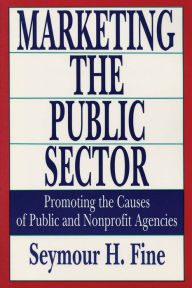 Title: Marketing the Public Sector: Promoting the Causes of Public and Nonprofit Agencies, Author: Seymour H. Fine