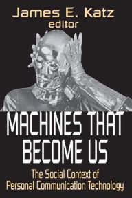 Title: Machines That Become Us: The Social Context of Personal Communication Technology, Author: James E. Katz