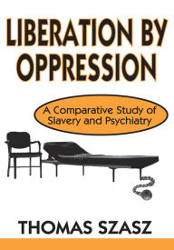 Title: Liberation by Oppression: A Comparative Study of Slavery and Psychiatry, Author: Thomas Szasz