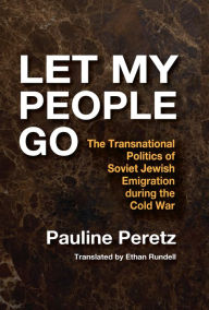 Title: Let My People Go: The Transnational Politics of Soviet Jewish Emigration During the Cold War, Author: Pauline Peretz