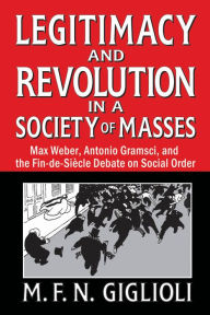 Title: Legitimacy and Revolution in a Society of Masses: Max Weber, Antonio Gramsci, and the Fin-de-Sicle Debate on Social Order, Author: M. F. N. Giglioli