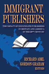 Title: Immigrant Publishers: The Impact of Expatriate Publishers in Britain and America in the 20th Century, Author: Richard Abel