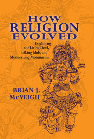 Title: How Religion Evolved: Explaining the Living Dead, Talking Idols, and Mesmerizing Monuments, Author: Brian McVeigh