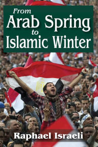 Title: From Arab Spring to Islamic Winter, Author: Raphael Israeli