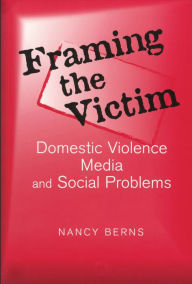 Title: Framing the Victim: Domestic Violence, Media, and Social Problems, Author: Nancy S. Berns