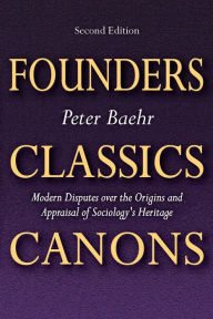 Title: Founders, Classics, Canons: Modern Disputes Over the Origins and Appraisal of Sociology's Heritage, Author: Peter Baehr