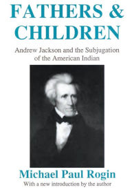 Title: Fathers and Children: Andrew Jackson and the Subjugation of the American Indian, Author: Michael Paul Rogin