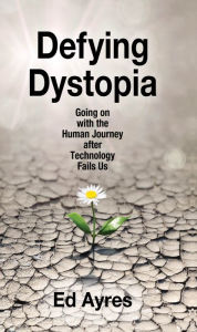 Title: Defying Dystopia: Going on with the Human Journey After Technology Fails Us, Author: Ed Ayres