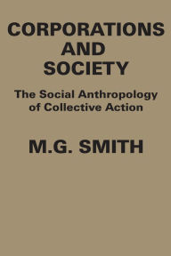 Title: Corporations and Society: The Social Anthropology of Collective Action, Author: M.G. Smith